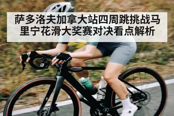 萨多洛夫加拿大站四周跳挑战马里宁花滑大奖赛对决看点解析
